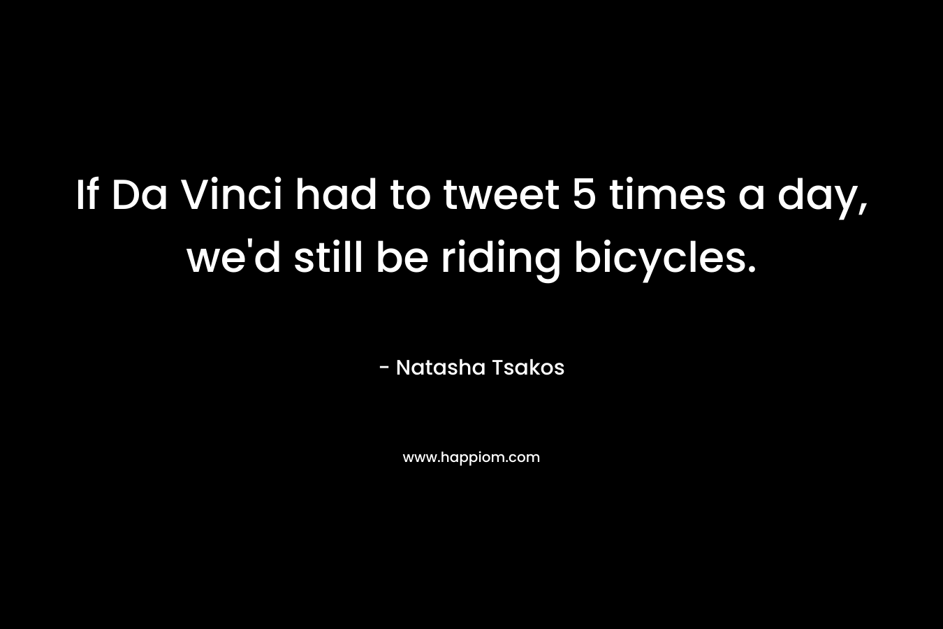 If Da Vinci had to tweet 5 times a day, we’d still be riding bicycles. – Natasha Tsakos