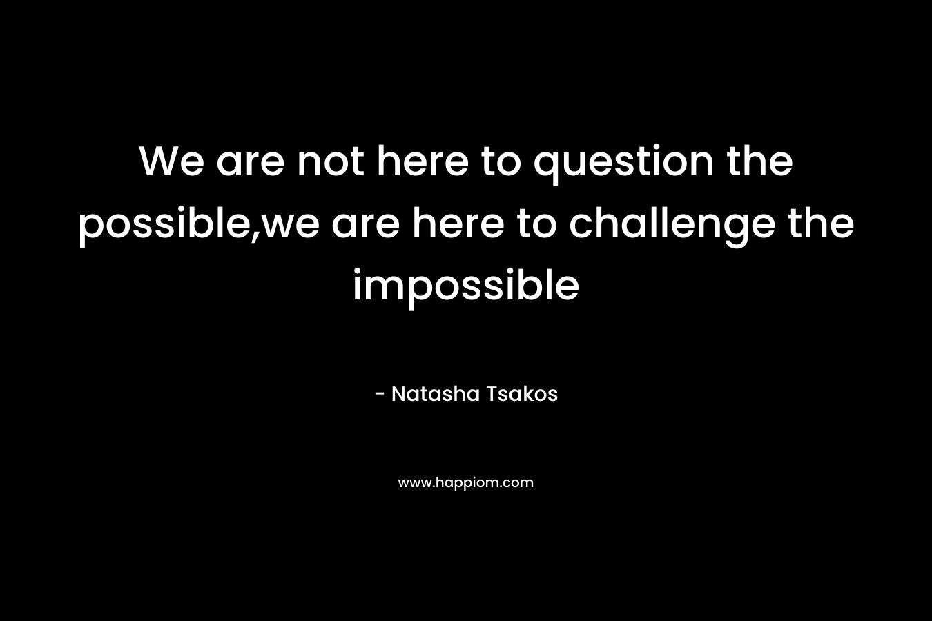 We are not here to question the possible,we are here to challenge the impossible