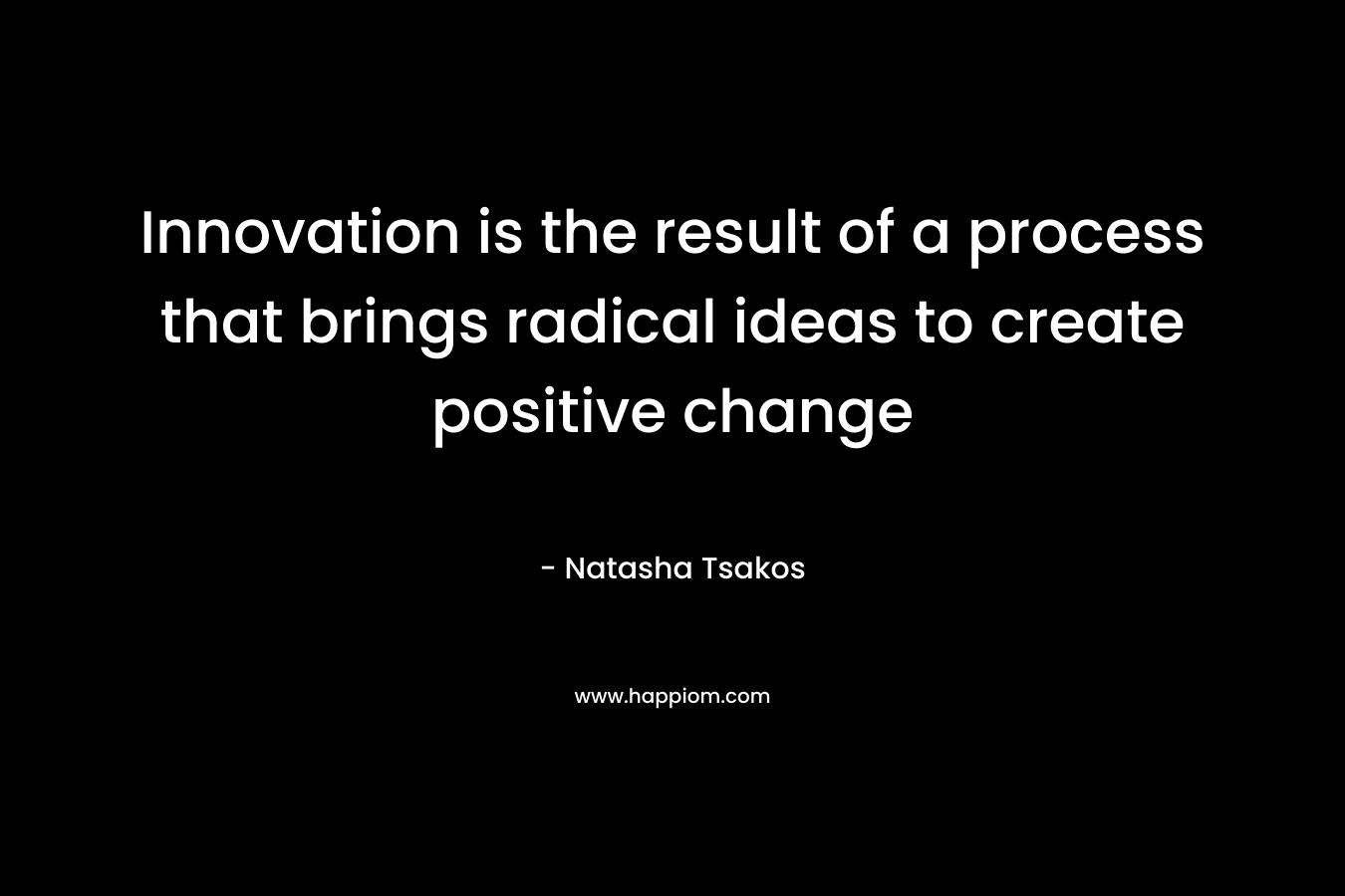 Innovation is the result of a process that brings radical ideas to create positive change