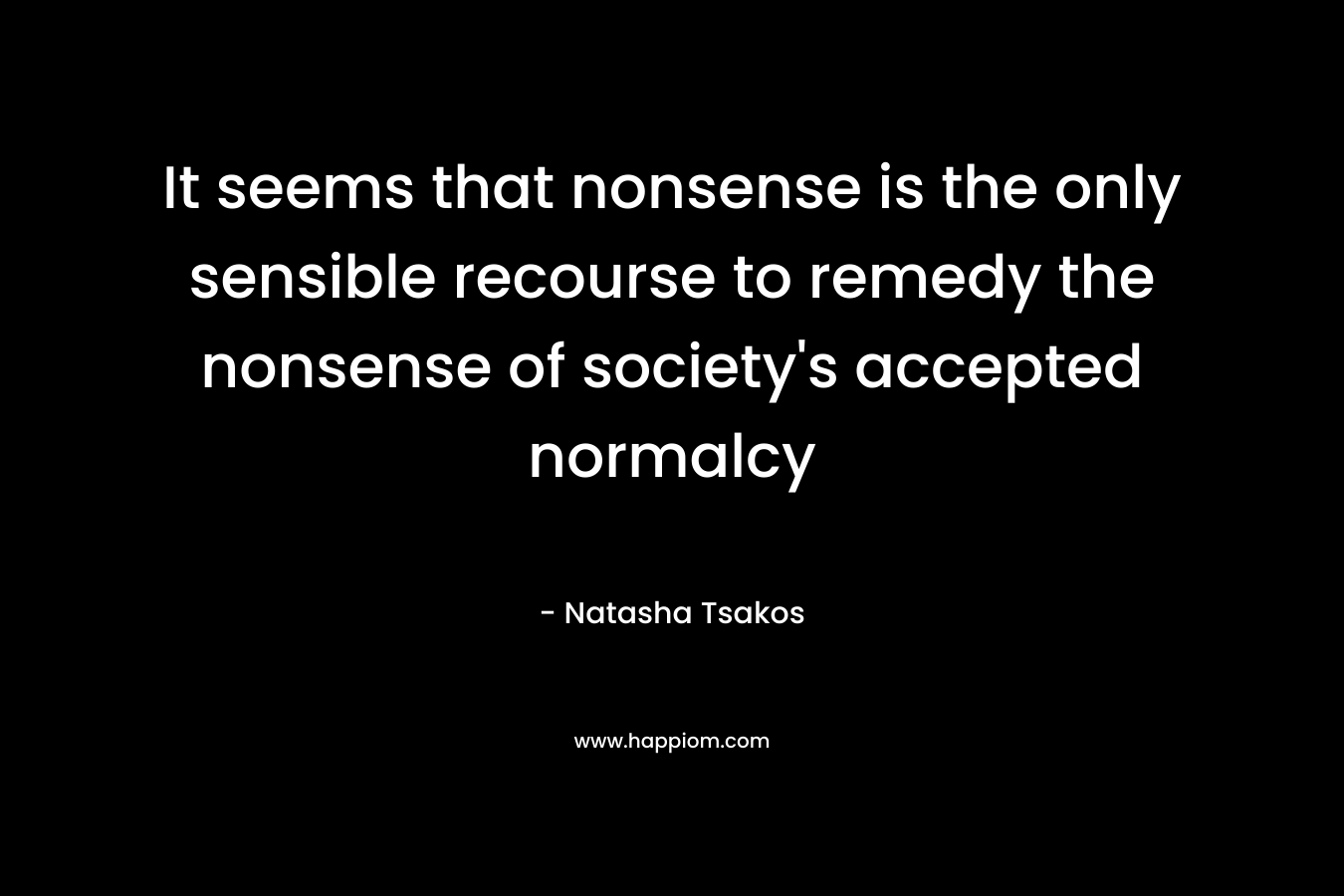 It seems that nonsense is the only sensible recourse to remedy the nonsense of society's accepted normalcy