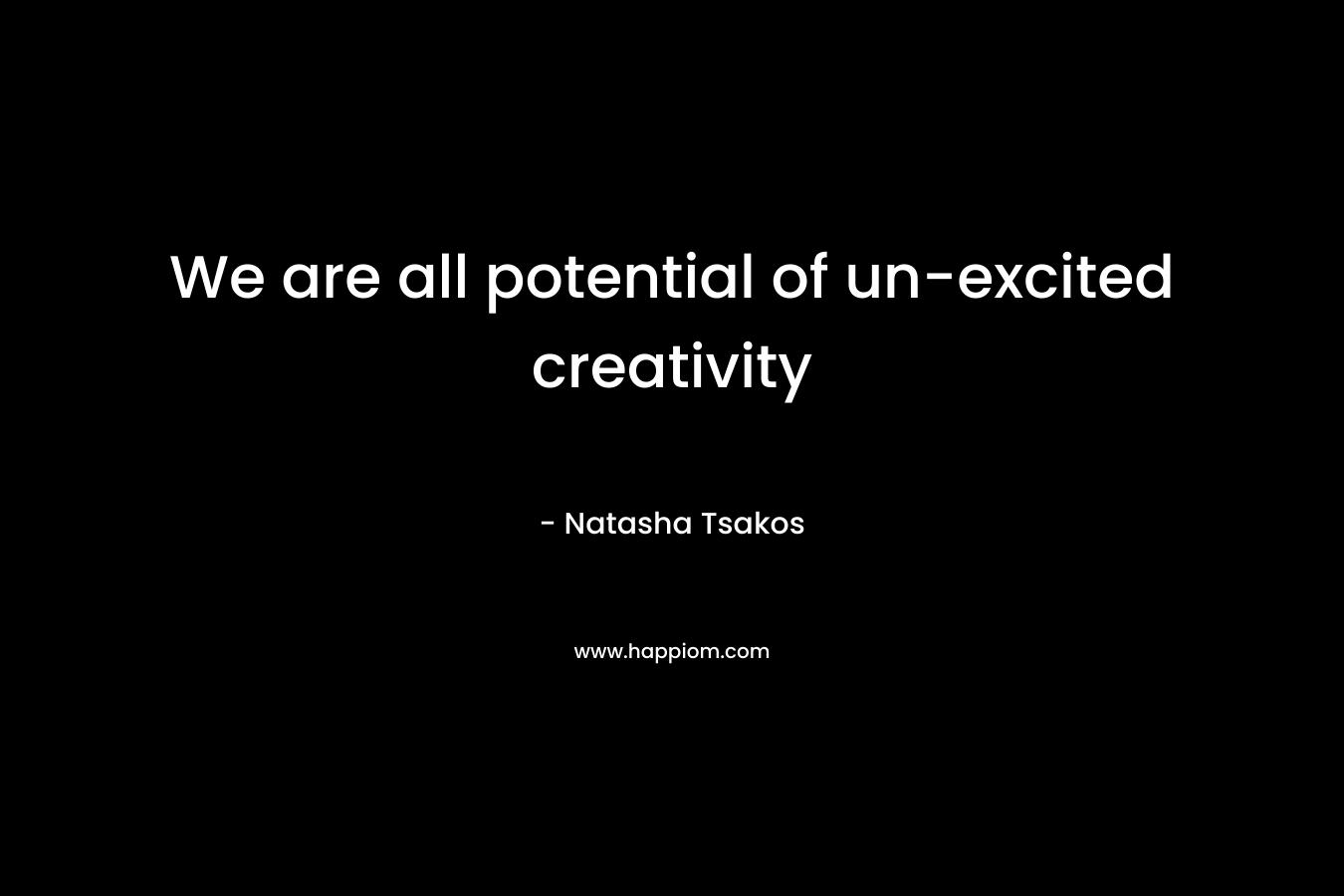 We are all potential of un-excited creativity