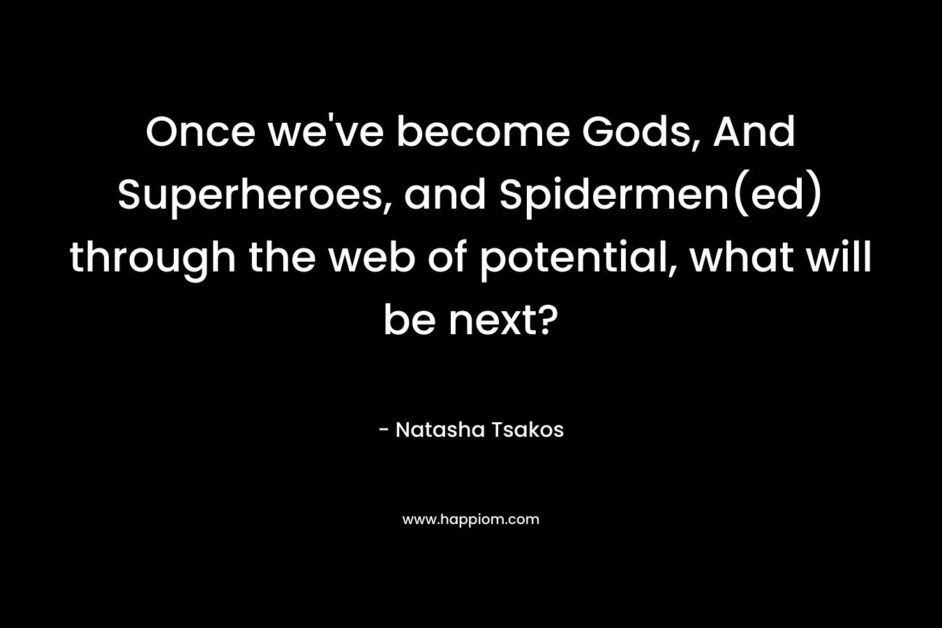 Once we’ve become Gods, And Superheroes, and Spidermen(ed) through the web of potential, what will be next? – Natasha Tsakos