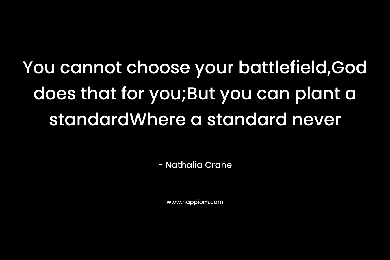 You cannot choose your battlefield,God does that for you;But you can plant a standardWhere a standard never