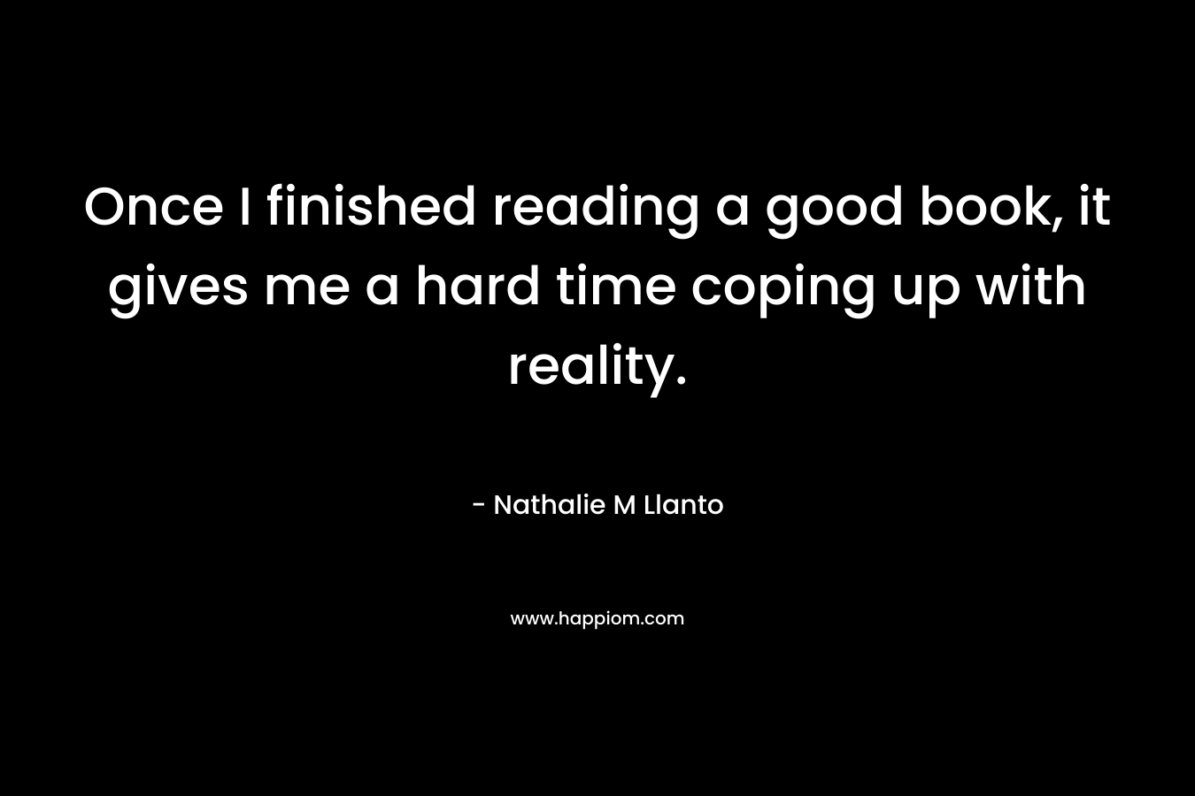 Once I finished reading a good book, it gives me a hard time coping up with reality. – Nathalie M Llanto