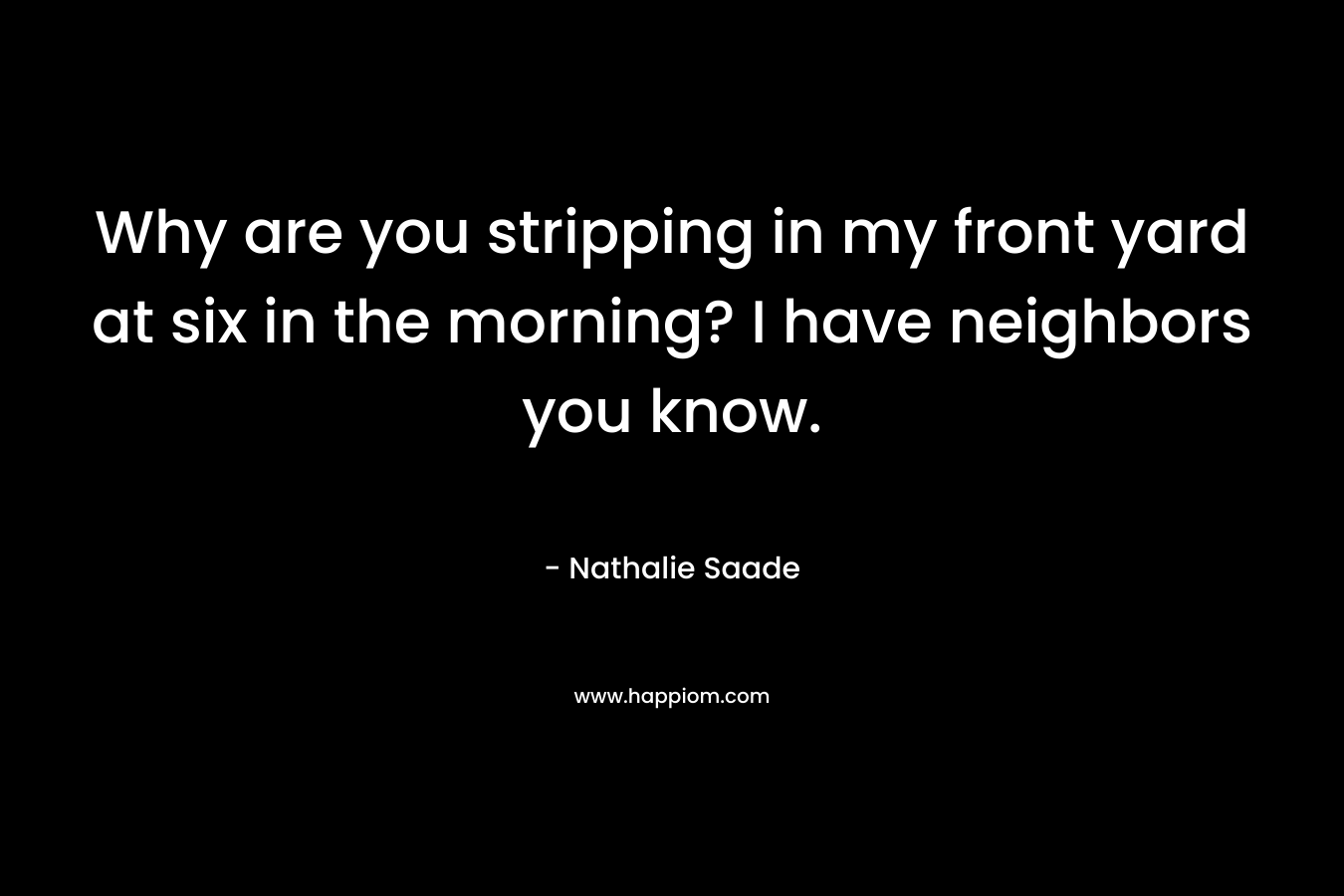 Why are you stripping in my front yard at six in the morning? I have neighbors you know. – Nathalie Saade