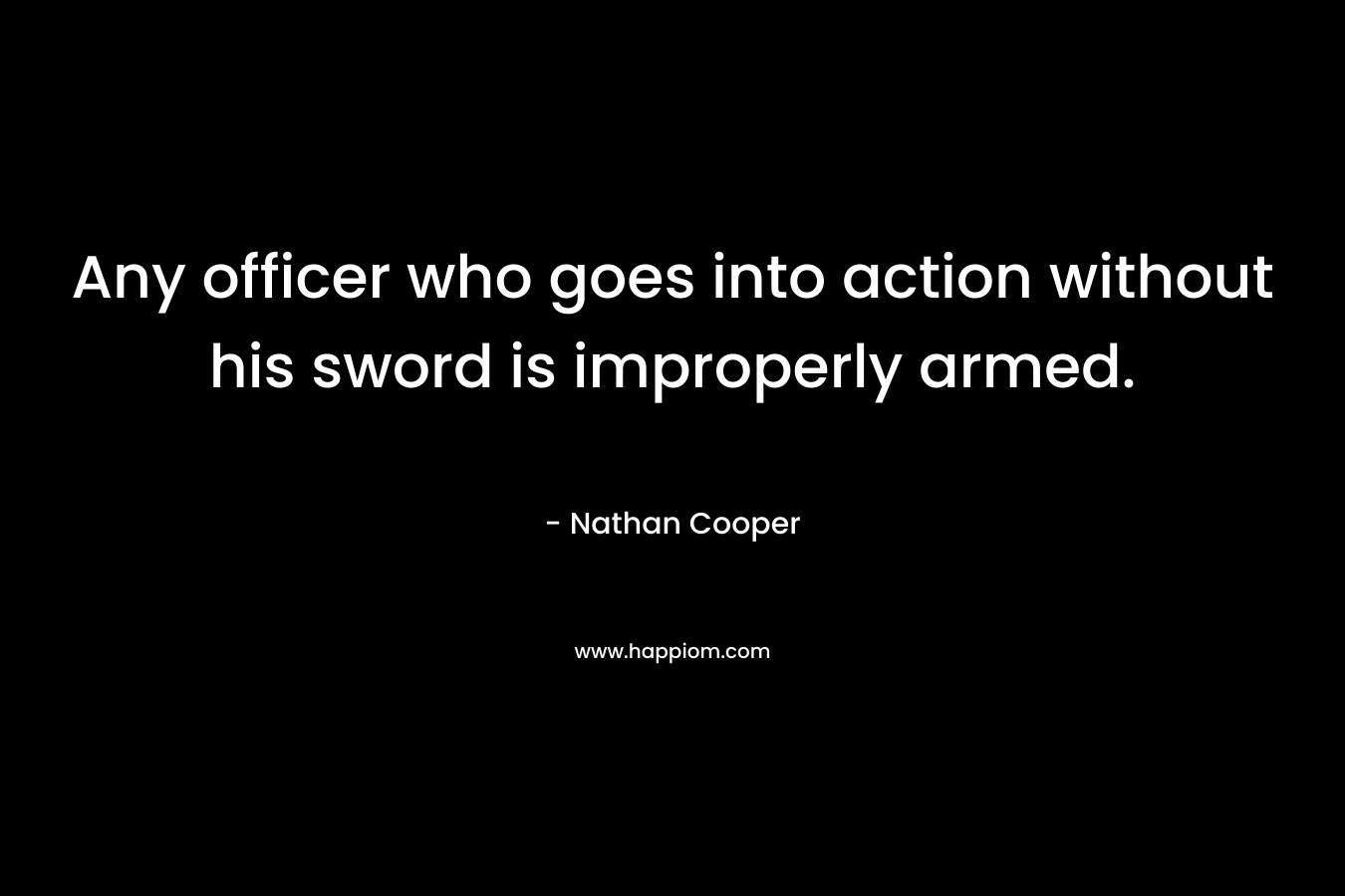 Any officer who goes into action without his sword is improperly armed. – Nathan Cooper