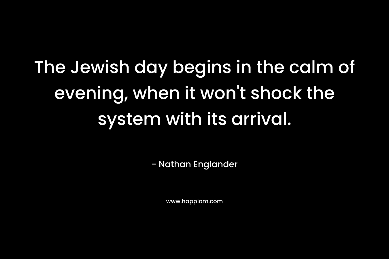 The Jewish day begins in the calm of evening, when it won’t shock the system with its arrival. – Nathan Englander