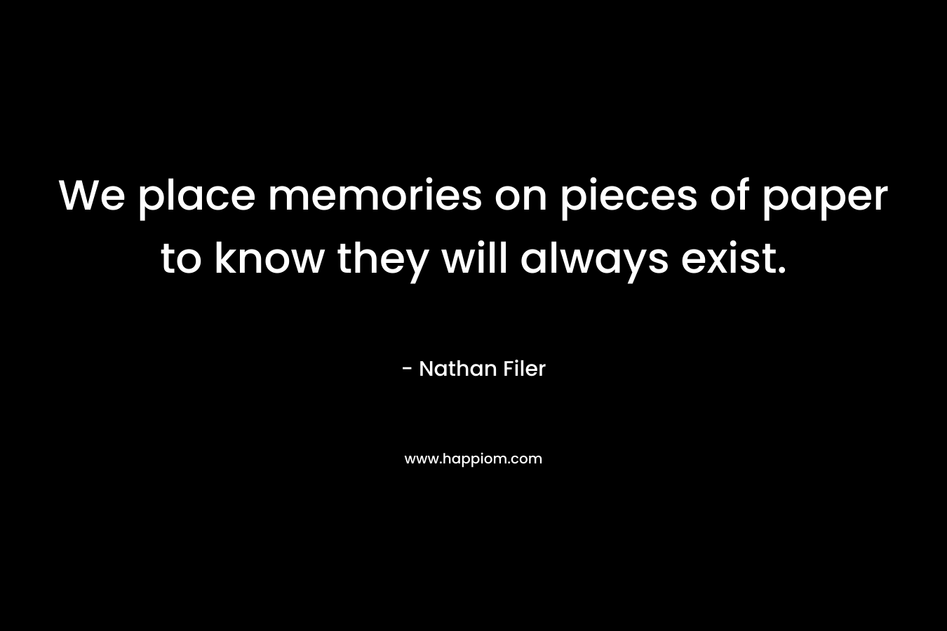 We place memories on pieces of paper to know they will always exist. – Nathan Filer