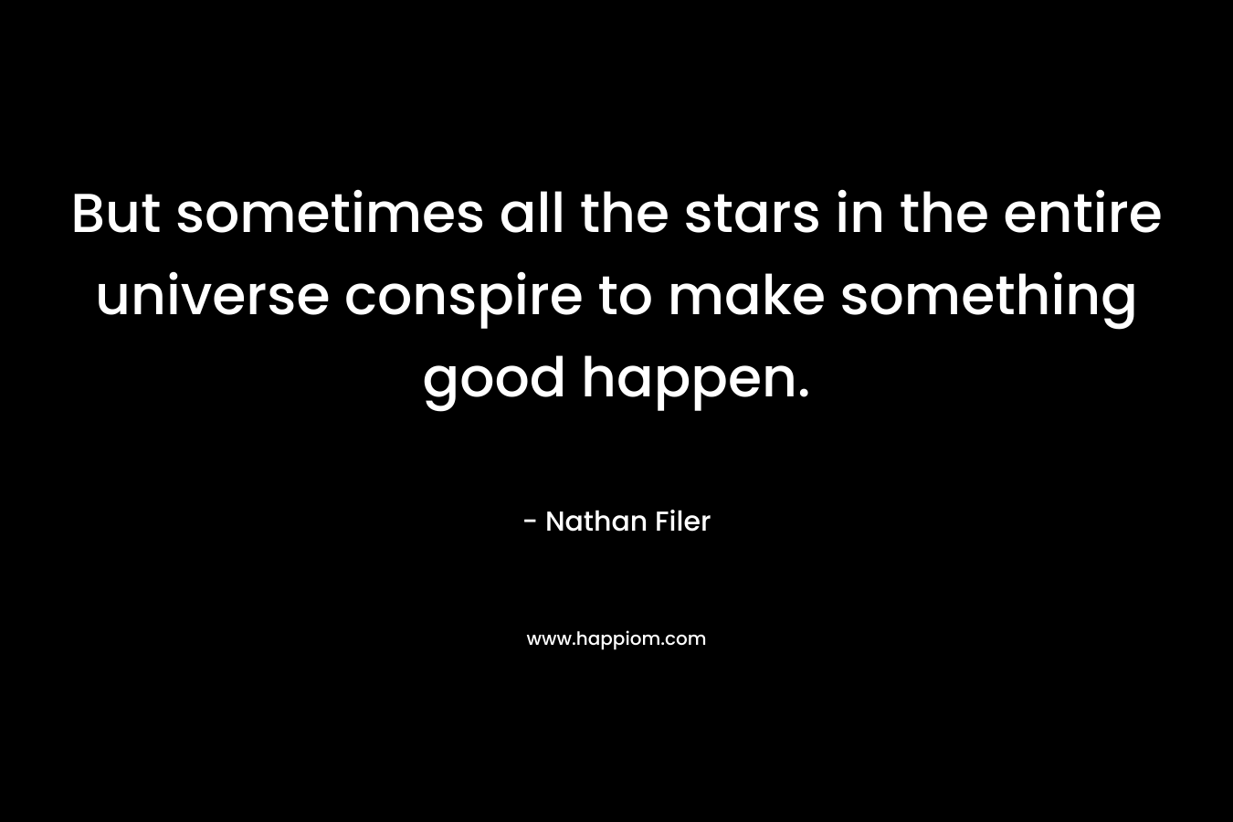 But sometimes all the stars in the entire universe conspire to make something good happen. – Nathan Filer