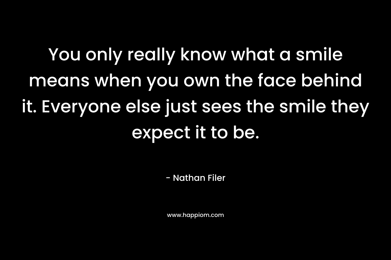 You only really know what a smile means when you own the face behind it. Everyone else just sees the smile they expect it to be. – Nathan Filer