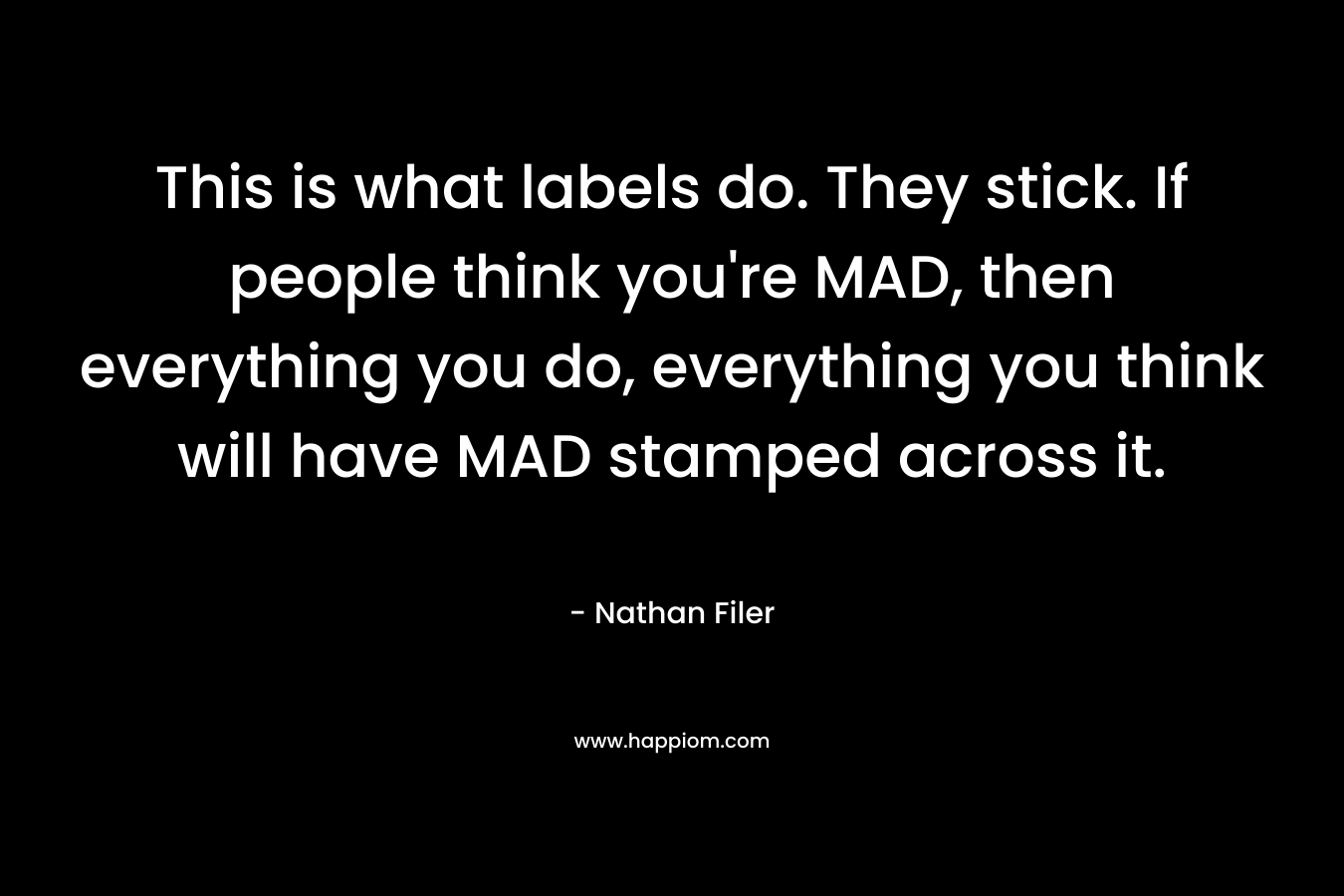 This is what labels do. They stick. If people think you’re MAD, then everything you do, everything you think will have MAD stamped across it. – Nathan Filer