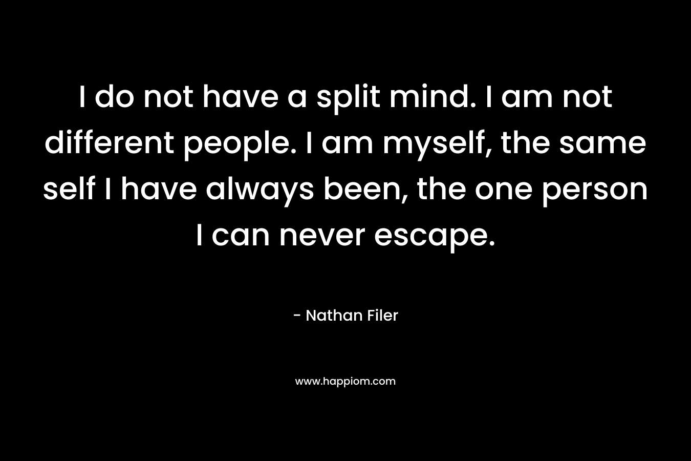 I do not have a split mind. I am not different people. I am myself, the same self I have always been, the one person I can never escape. – Nathan Filer