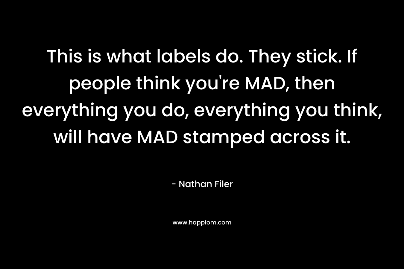 This is what labels do. They stick. If people think you’re MAD, then everything you do, everything you think, will have MAD stamped across it. – Nathan Filer