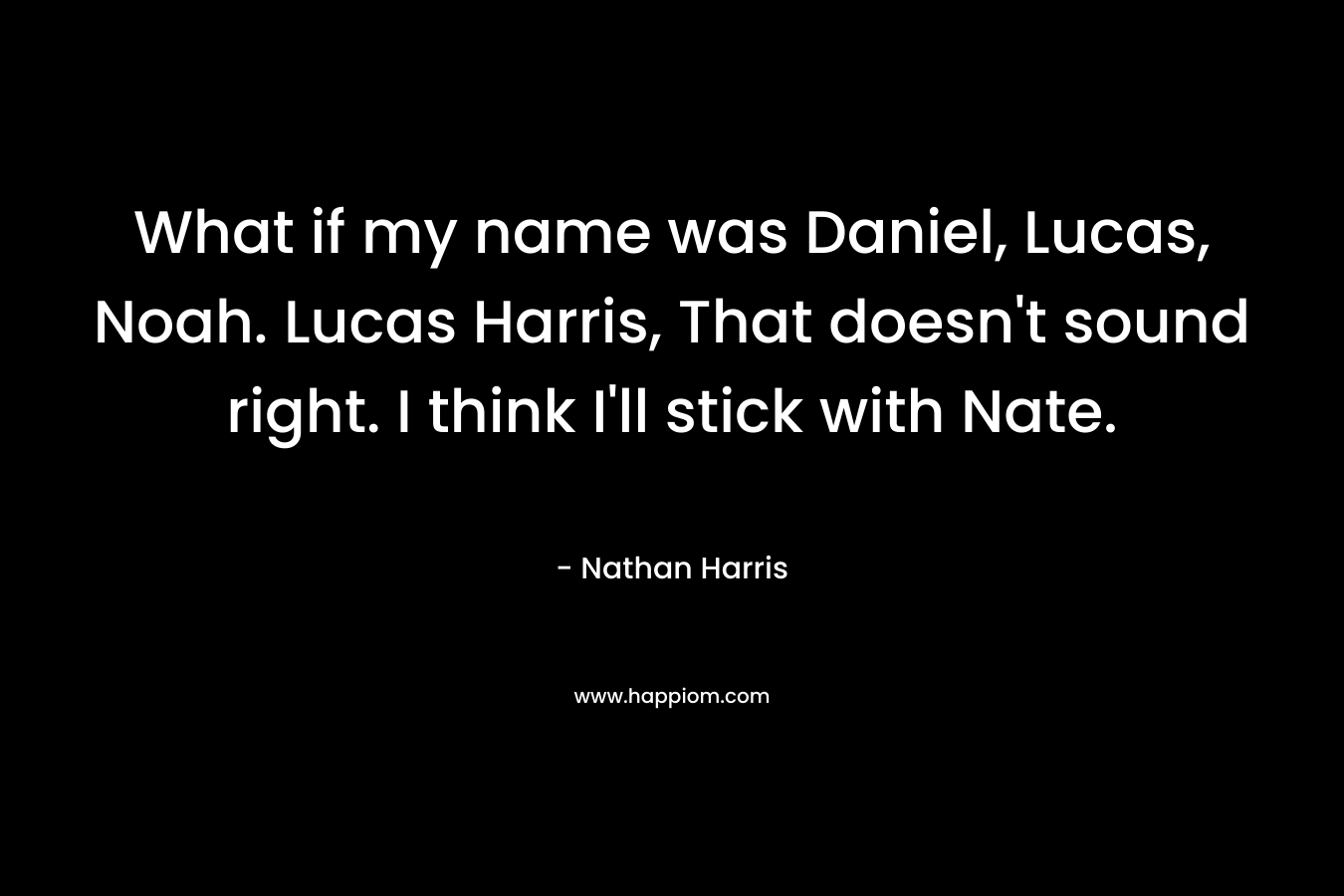 What if my name was Daniel, Lucas, Noah. Lucas Harris, That doesn't sound right. I think I'll stick with Nate.