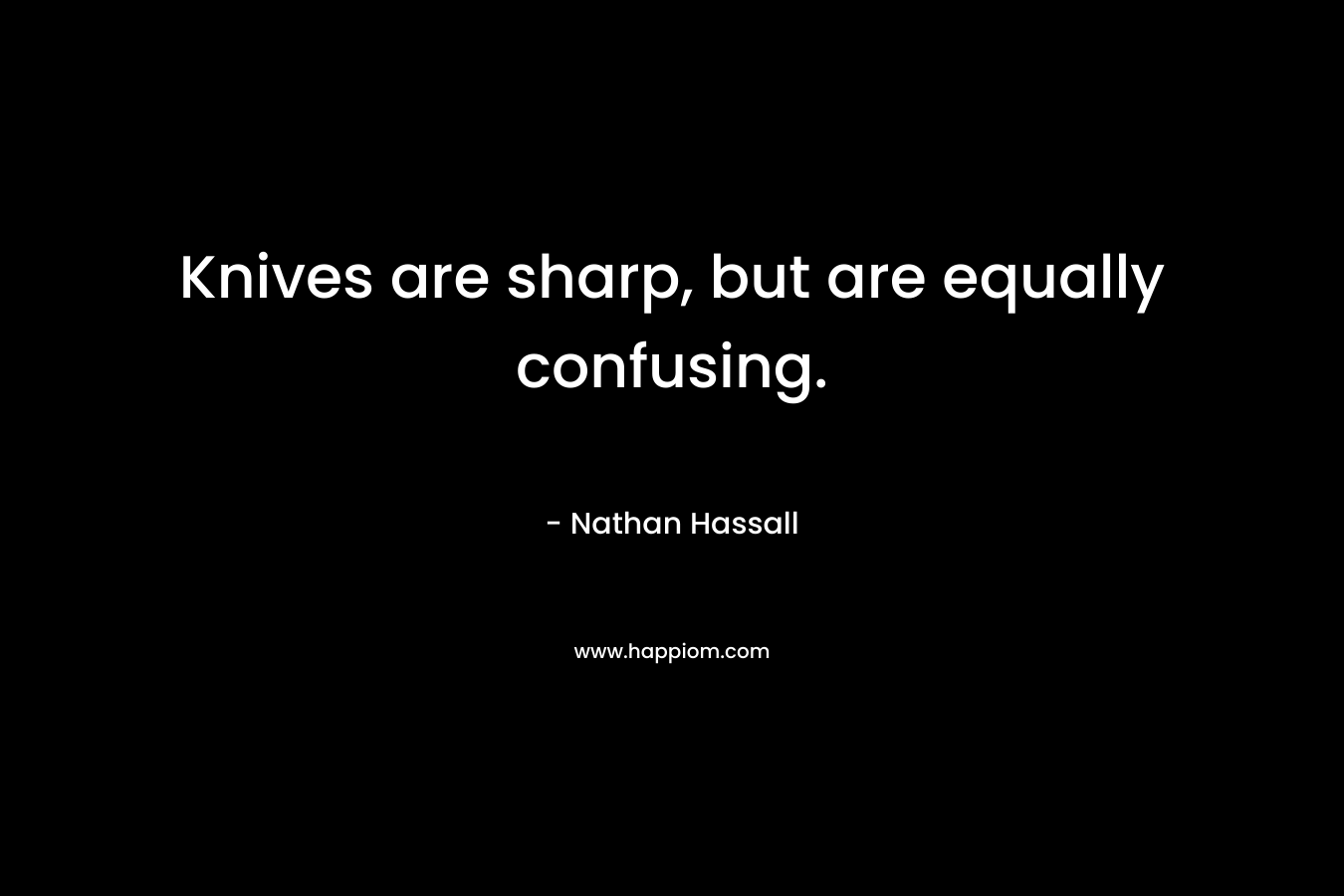 Knives are sharp, but are equally confusing. – Nathan Hassall