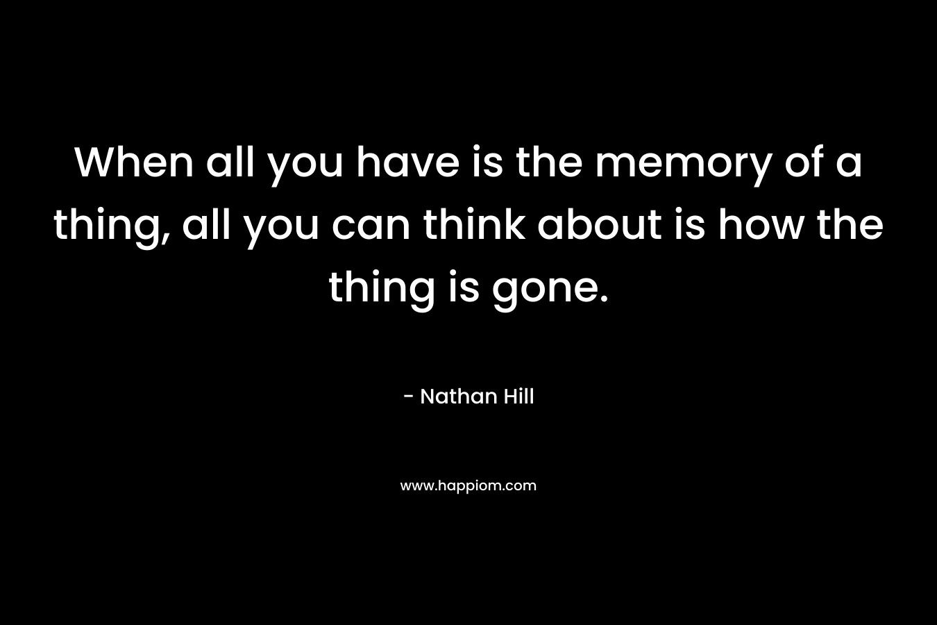 When all you have is the memory of a thing, all you can think about is how the thing is gone.