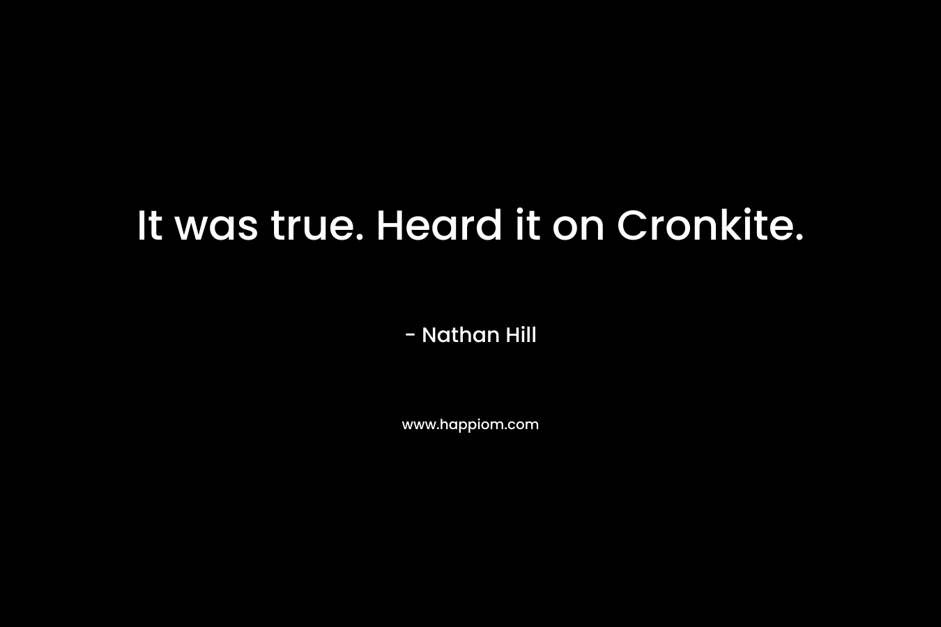 It was true. Heard it on Cronkite. – Nathan  Hill