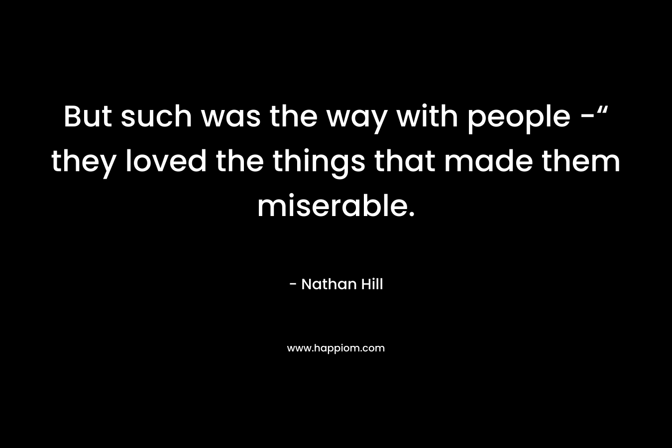 But such was the way with people -“ they loved the things that made them miserable.