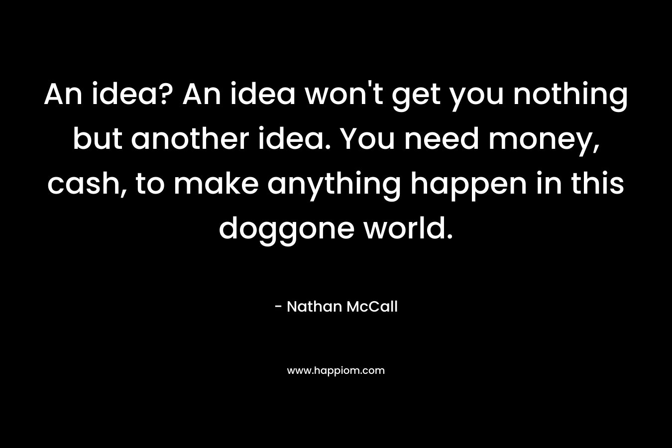 An idea? An idea won’t get you nothing but another idea. You need money, cash, to make anything happen in this doggone world. – Nathan McCall