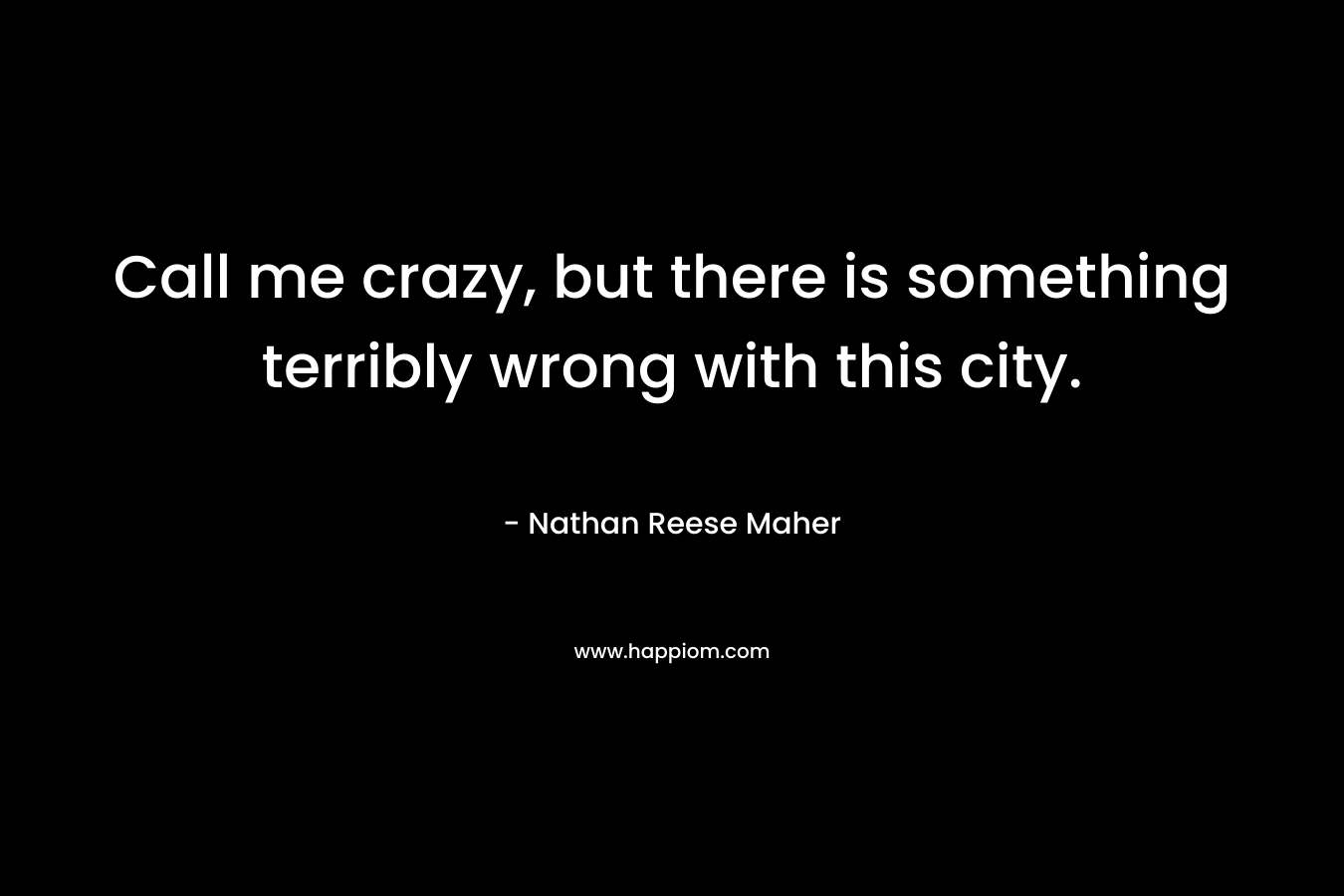 Call me crazy, but there is something terribly wrong with this city. – Nathan Reese Maher