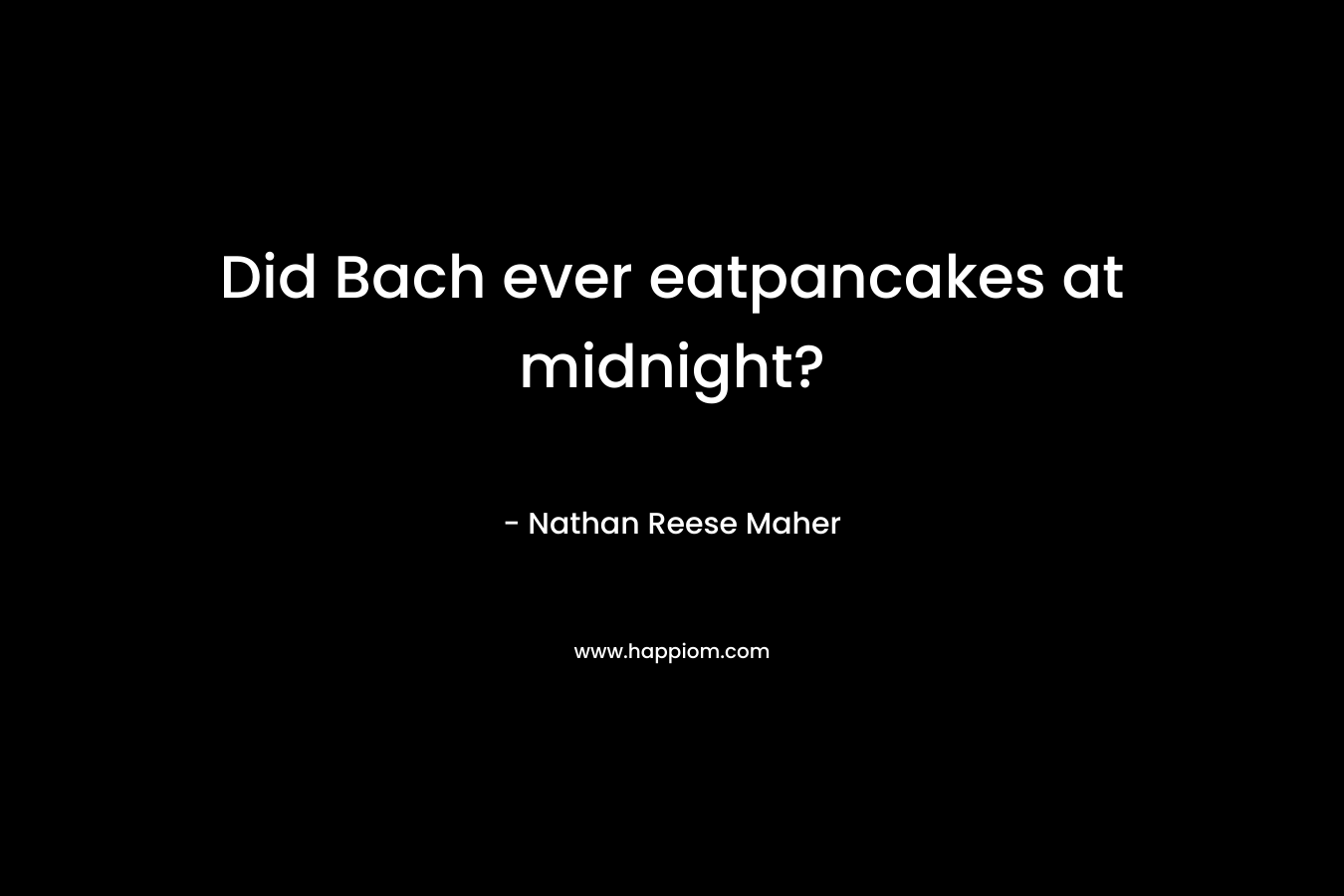 Did Bach ever eatpancakes at midnight? – Nathan Reese Maher