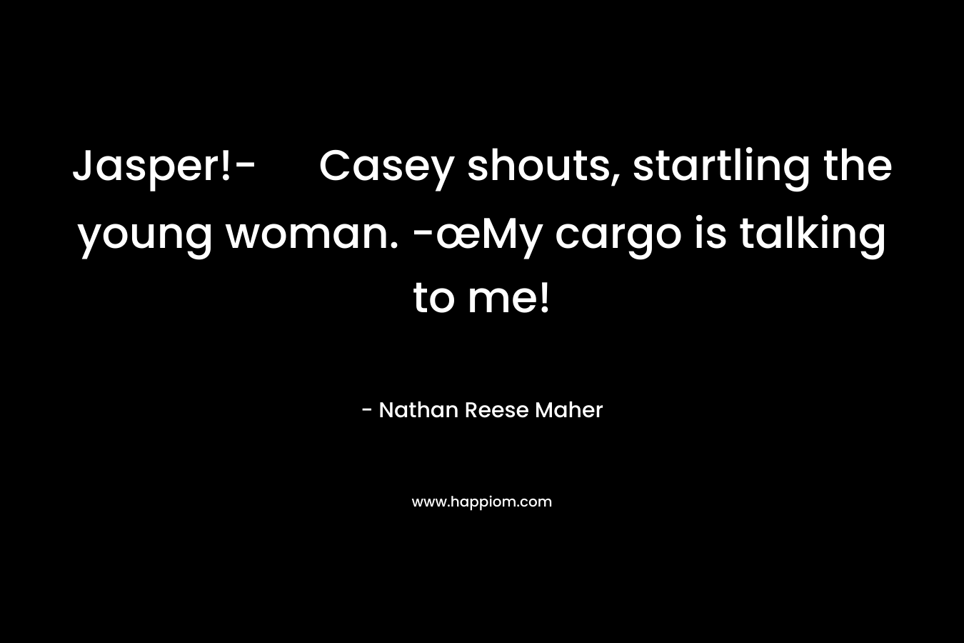 Jasper!- Casey shouts, startling the young woman. -œMy cargo is talking to me!