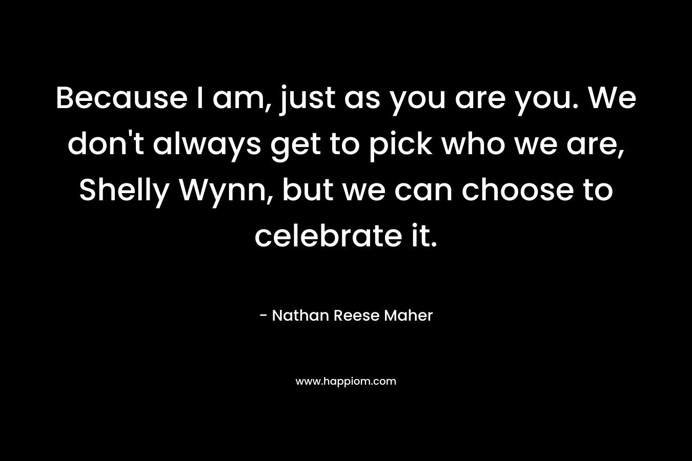 Because I am, just as you are you. We don’t always get to pick who we are, Shelly Wynn, but we can choose to celebrate it. – Nathan Reese Maher