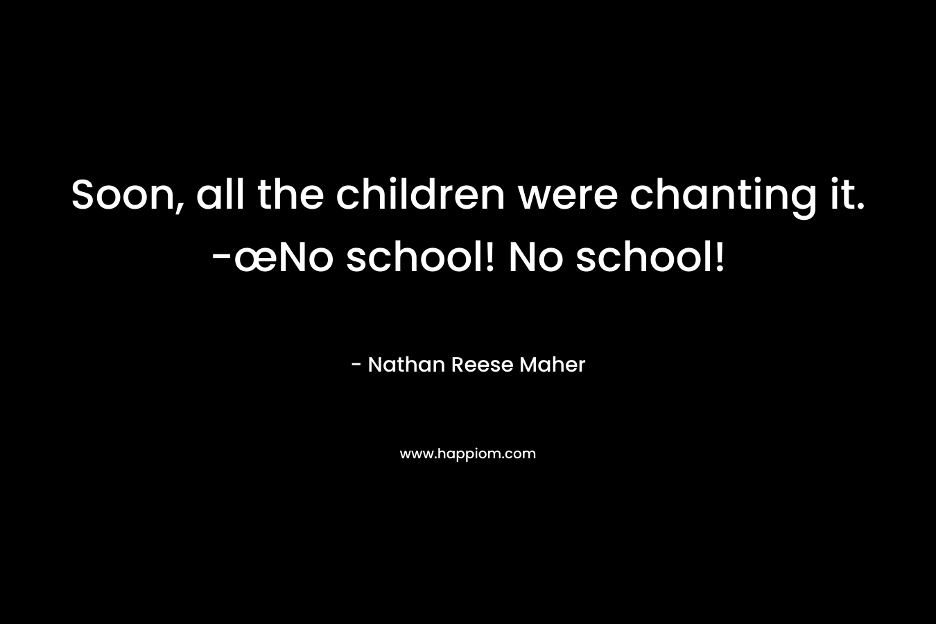 Soon, all the children were chanting it. -œNo school! No school! – Nathan Reese Maher