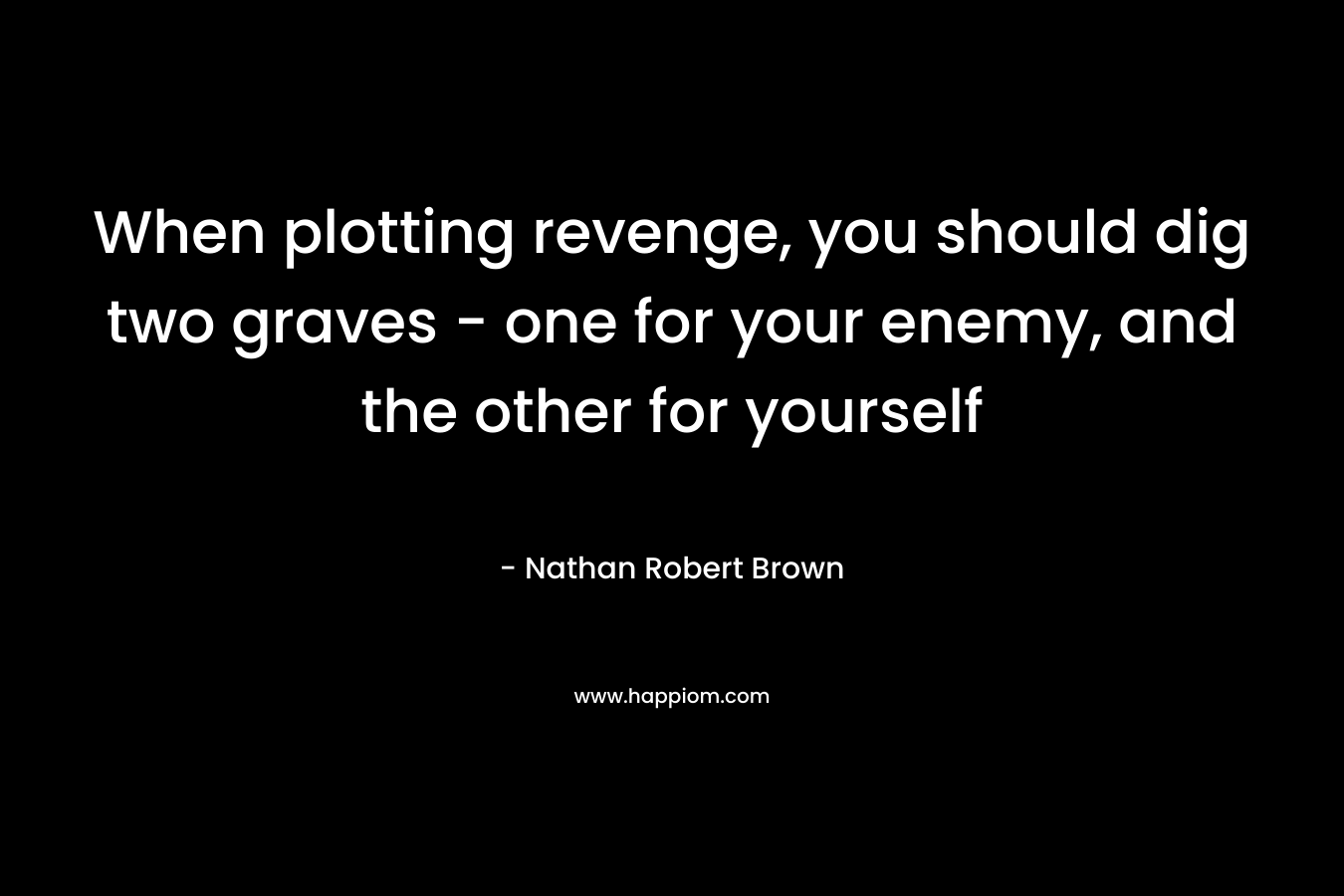 When plotting revenge, you should dig two graves – one for your enemy, and the other for yourself – Nathan Robert Brown