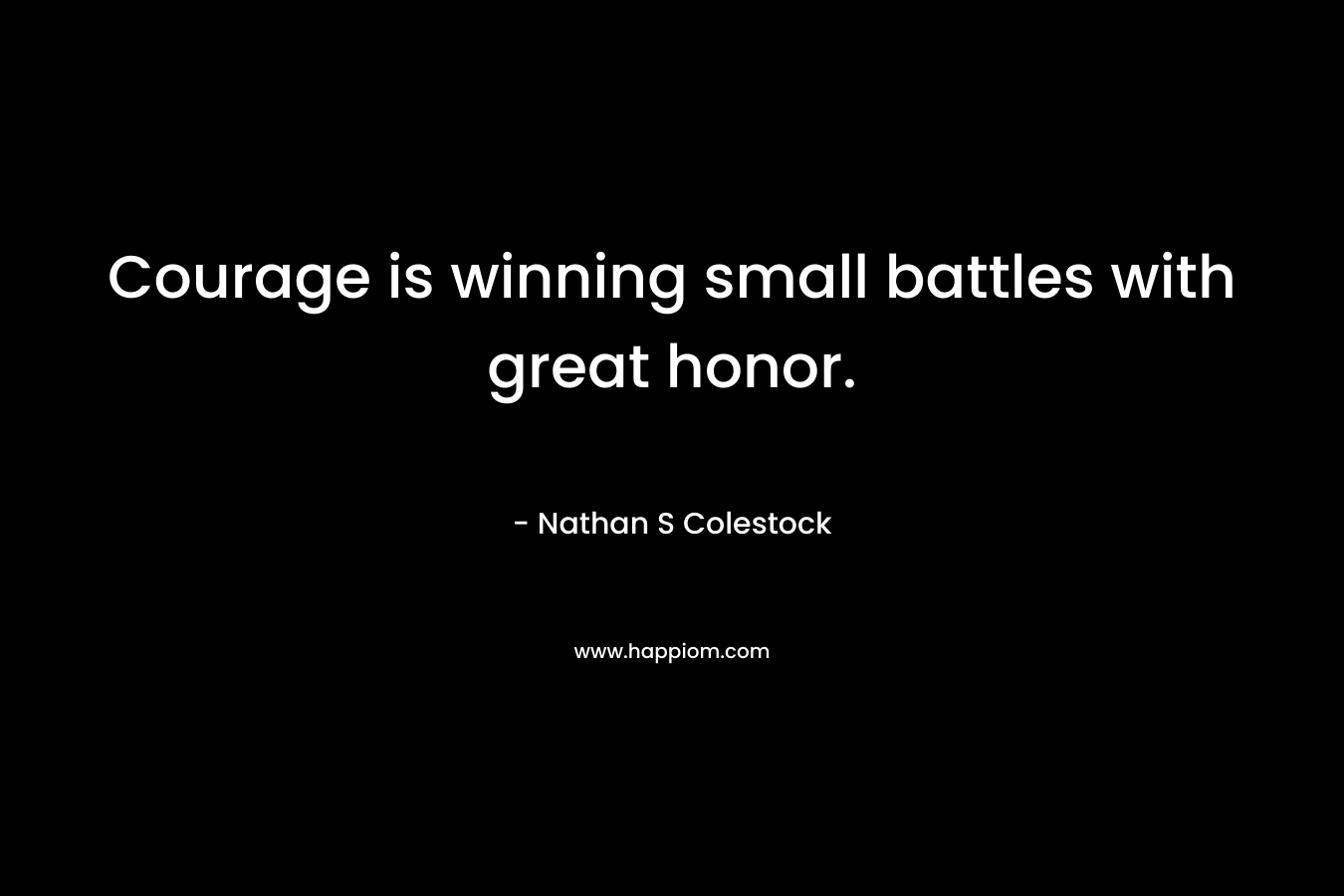 Courage is winning small battles with great honor.