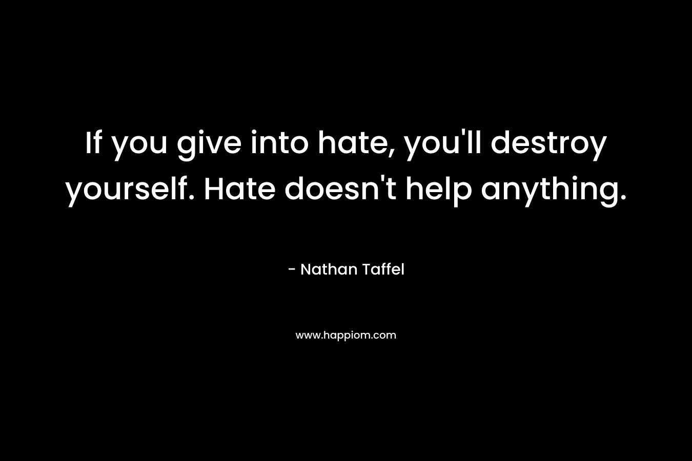 If you give into hate, you’ll destroy yourself. Hate doesn’t help anything. – Nathan Taffel