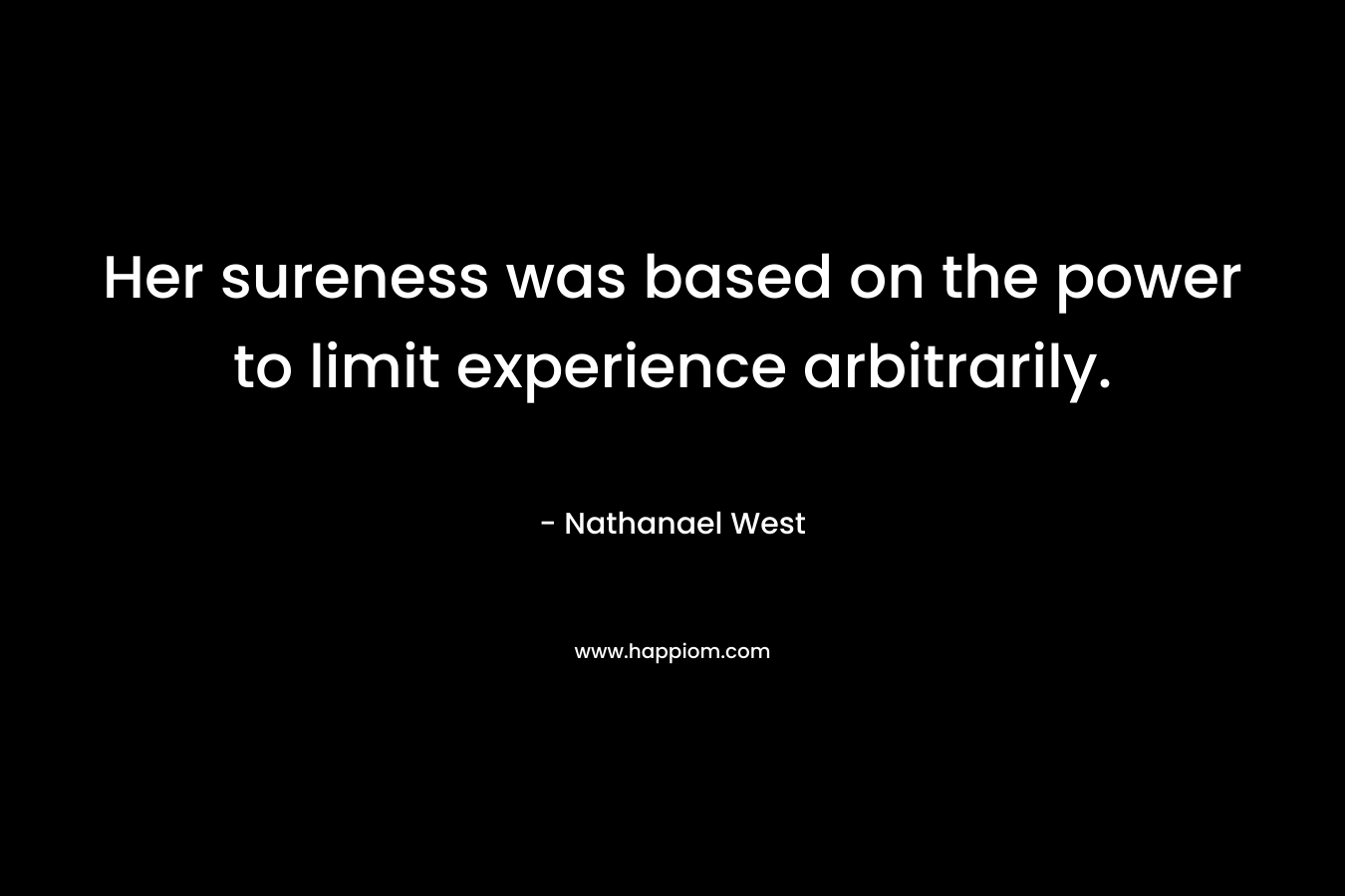Her sureness was based on the power to limit experience arbitrarily. – Nathanael West