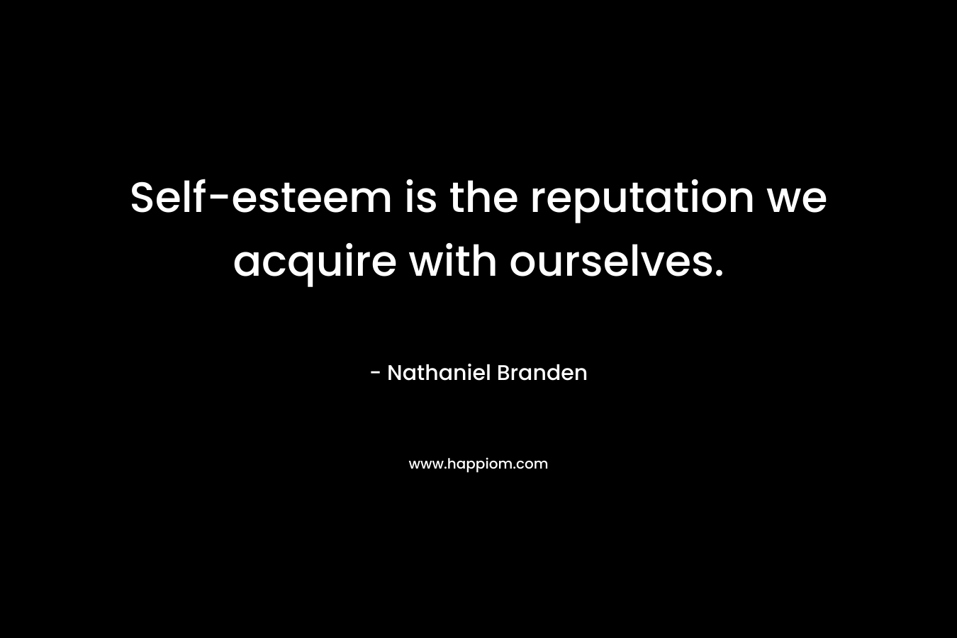 Self-esteem is the reputation we acquire with ourselves. – Nathaniel Branden