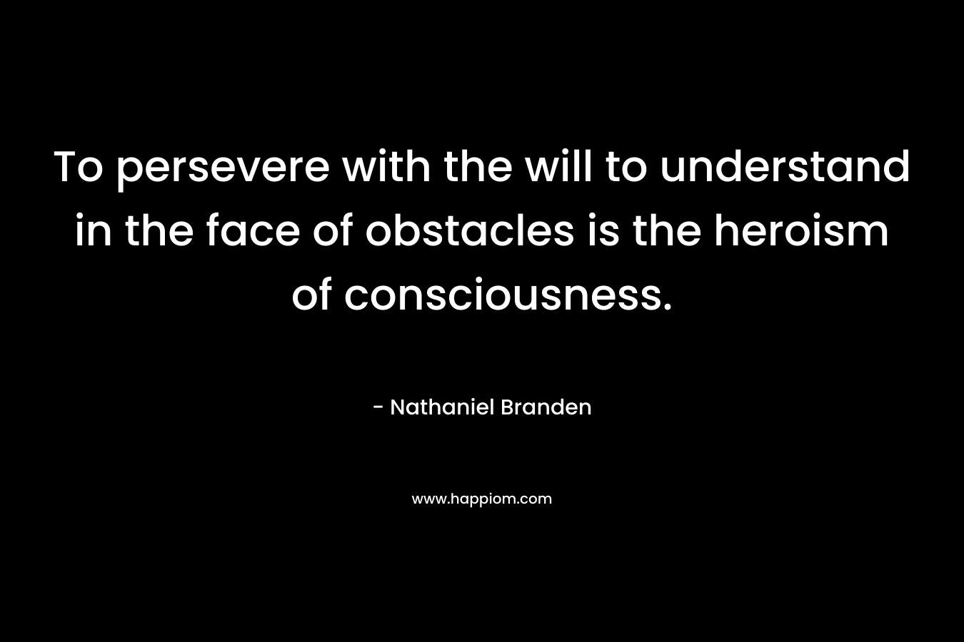 To persevere with the will to understand in the face of obstacles is the heroism of consciousness.