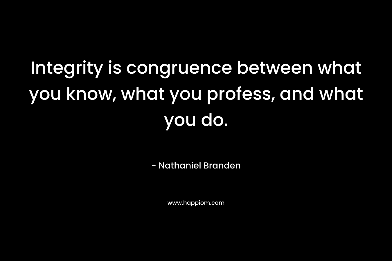 Integrity is congruence between what you know, what you profess, and what you do.