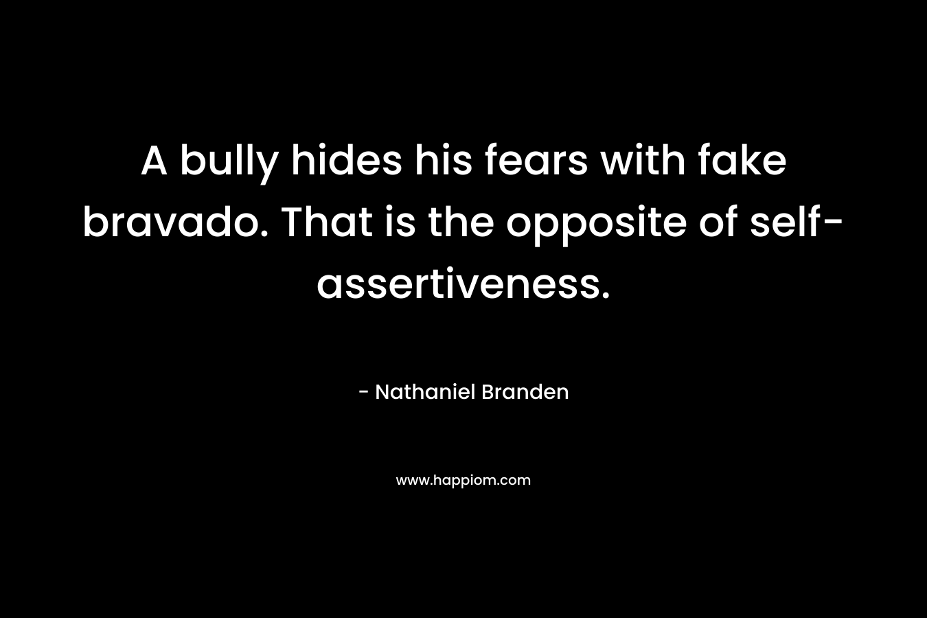 A bully hides his fears with fake bravado. That is the opposite of self-assertiveness. – Nathaniel Branden