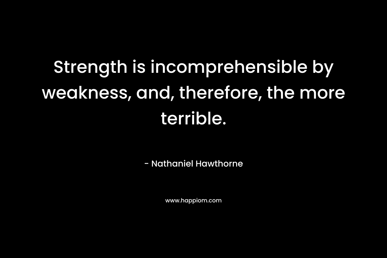 Strength is incomprehensible by weakness, and, therefore, the more terrible.