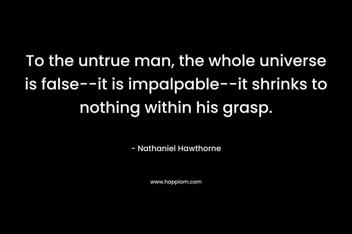 To the untrue man, the whole universe is false--it is impalpable--it shrinks to nothing within his grasp.