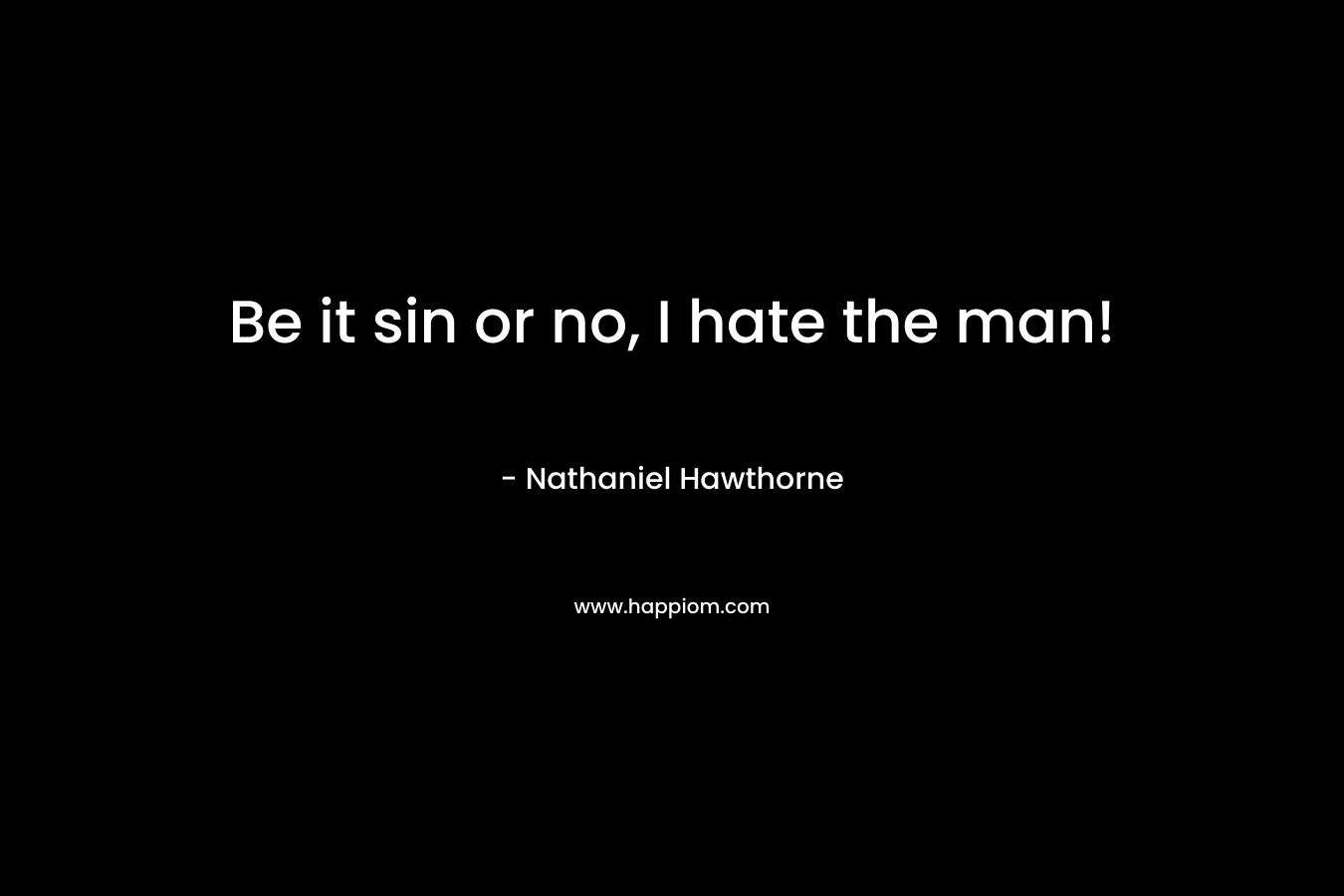 Be it sin or no, I hate the man! – Nathaniel Hawthorne