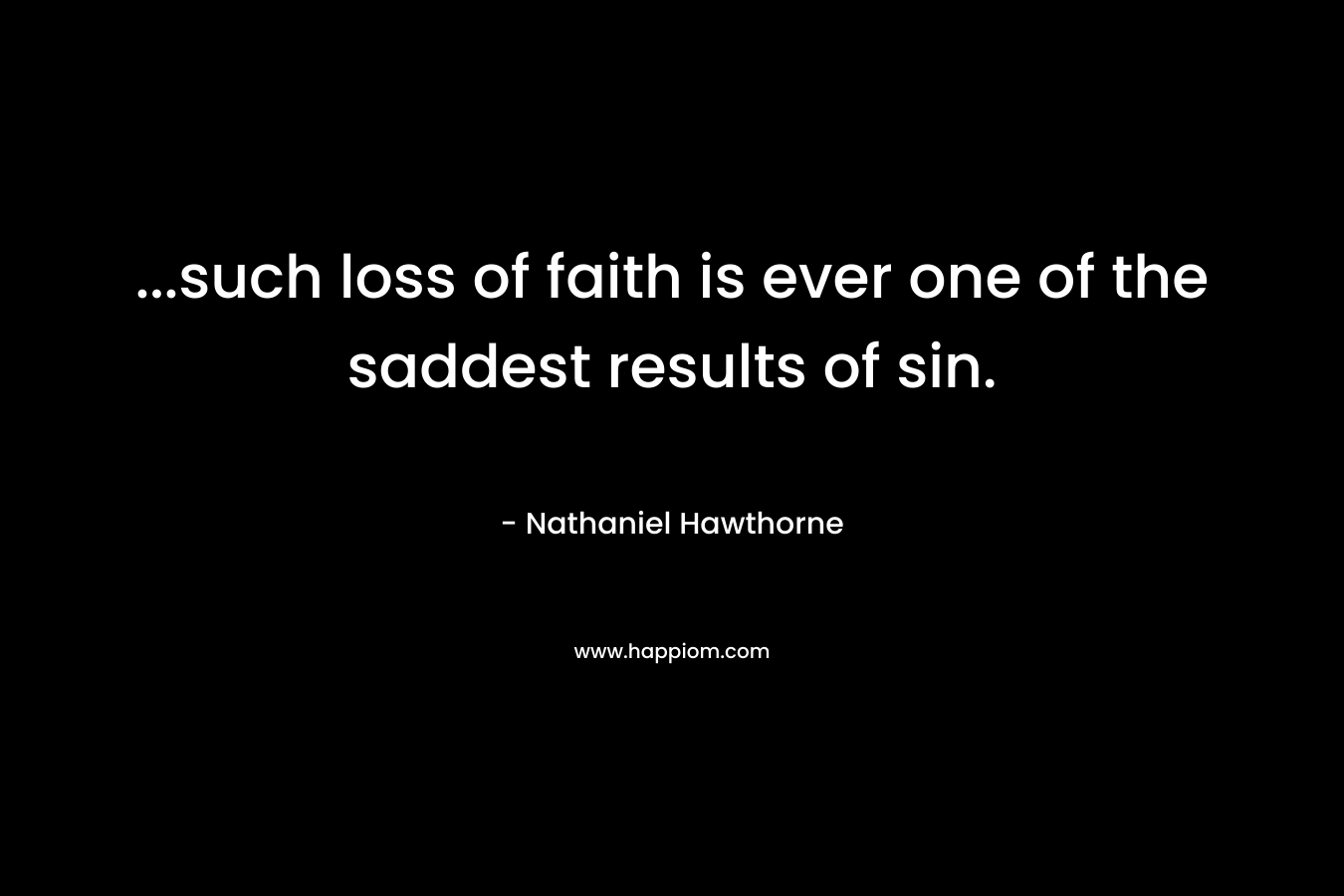 …such loss of faith is ever one of the saddest results of sin. – Nathaniel Hawthorne