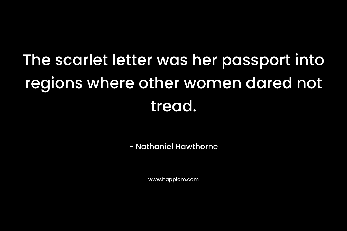 The scarlet letter was her passport into regions where other women dared not tread. – Nathaniel Hawthorne