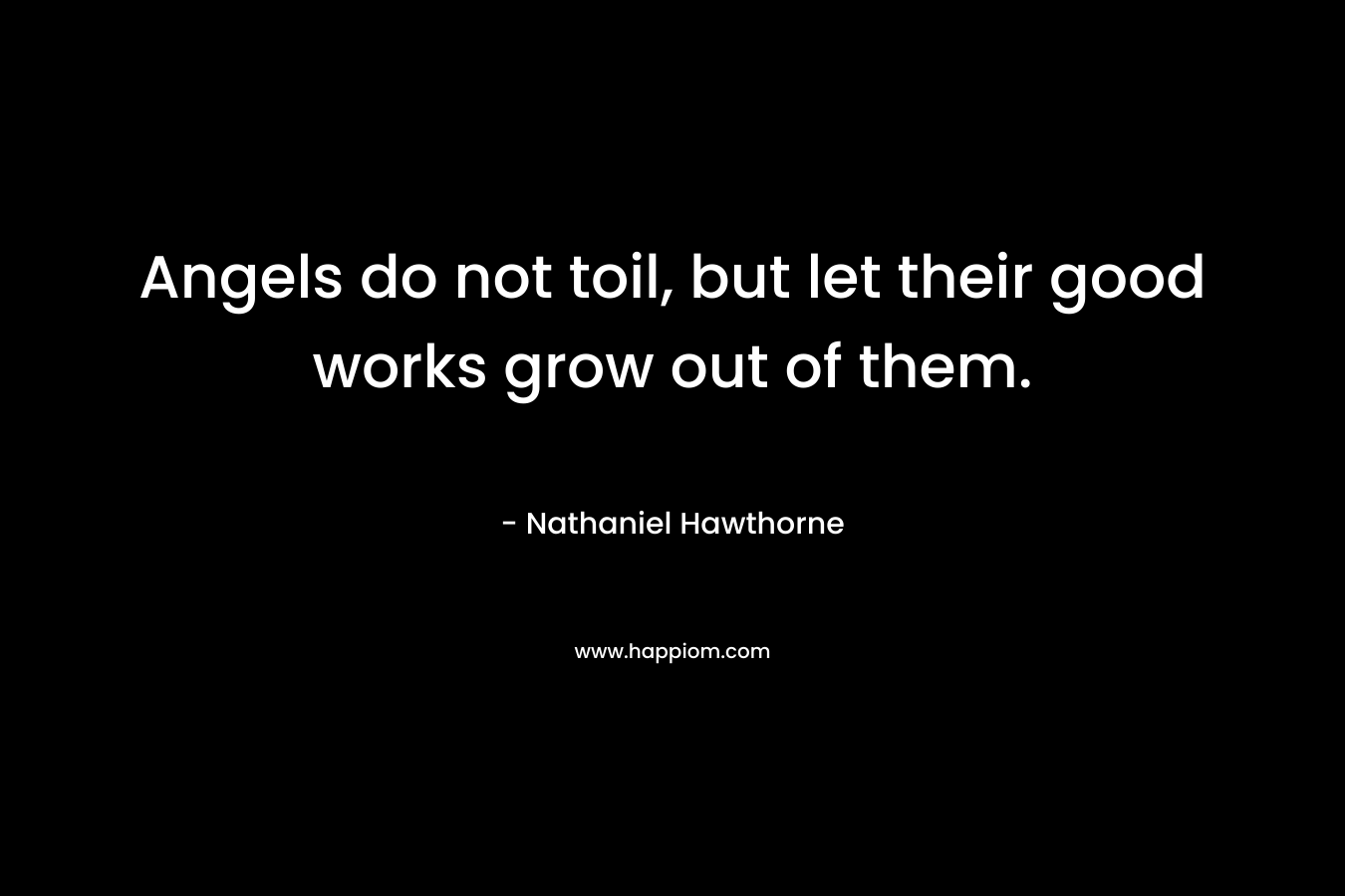 Angels do not toil, but let their good works grow out of them.