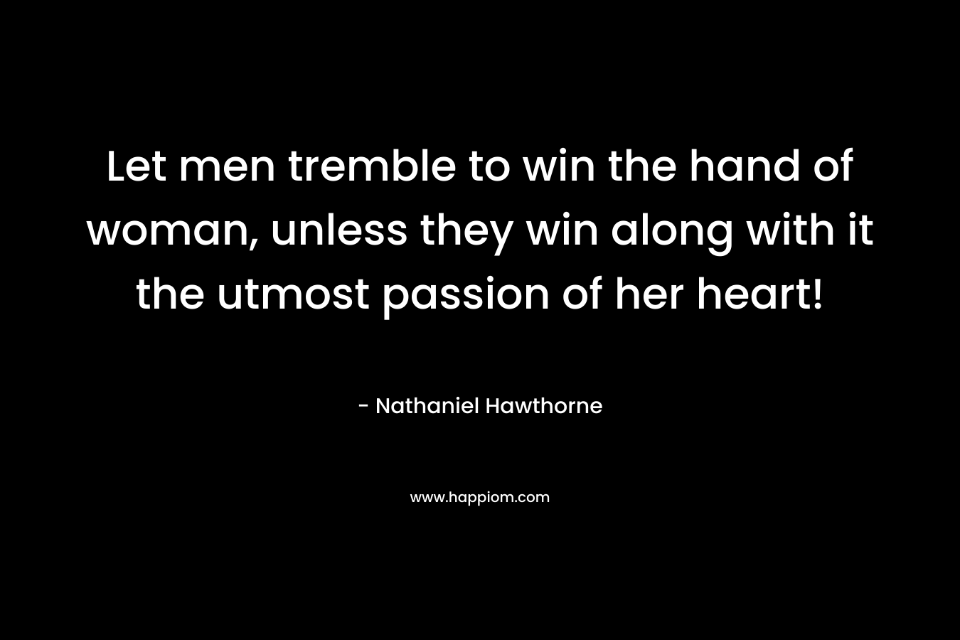 Let men tremble to win the hand of woman, unless they win along with it the utmost passion of her heart! – Nathaniel Hawthorne