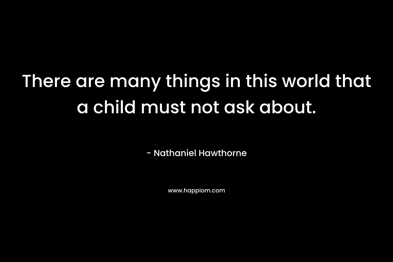 There are many things in this world that a child must not ask about. – Nathaniel Hawthorne