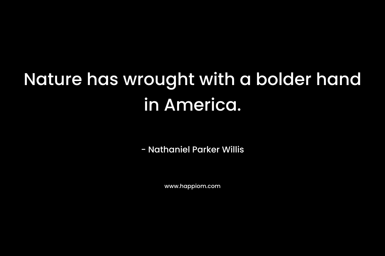 Nature has wrought with a bolder hand in America. – Nathaniel Parker Willis