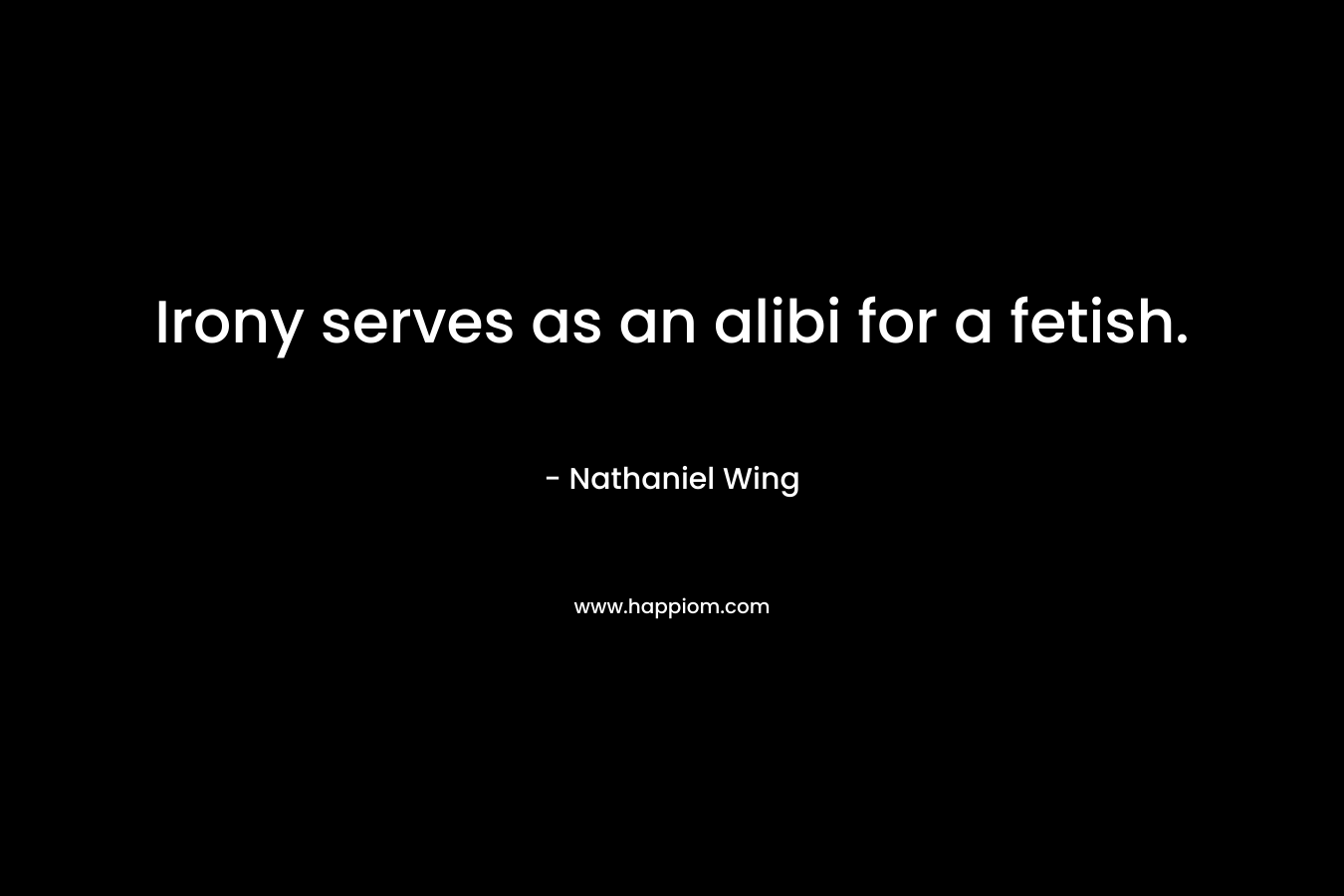Irony serves as an alibi for a fetish. – Nathaniel Wing