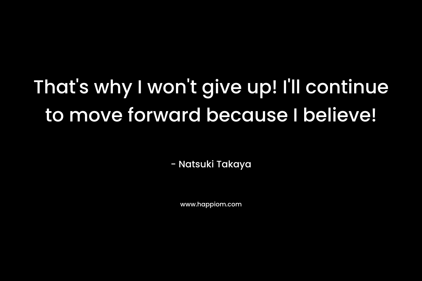 That's why I won't give up! I'll continue to move forward because I believe!