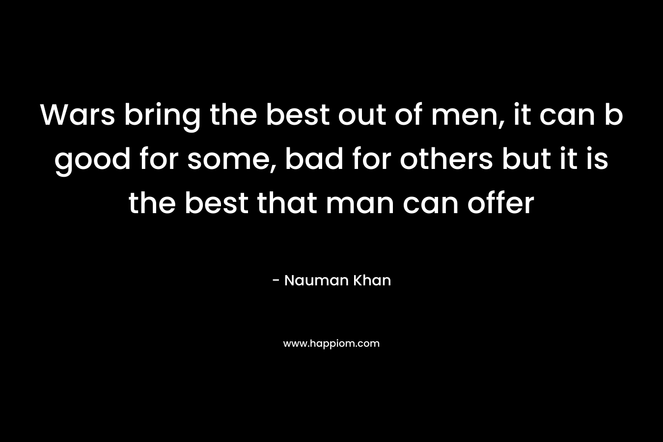Wars bring the best out of men, it can b good for some, bad for others but it is the best that man can offer