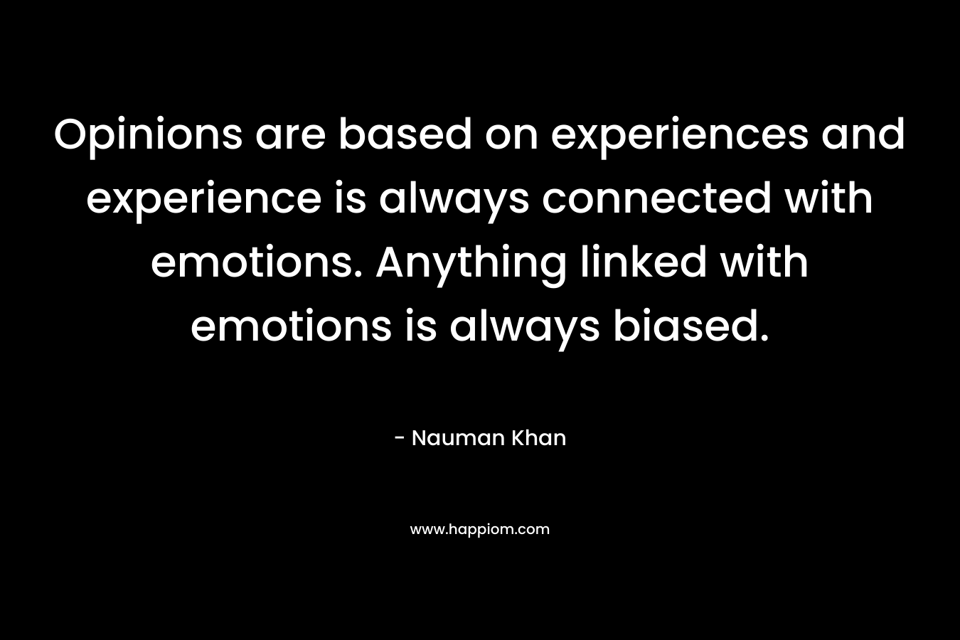 Opinions are based on experiences and experience is always connected with emotions. Anything linked with emotions is always biased. – Nauman Khan
