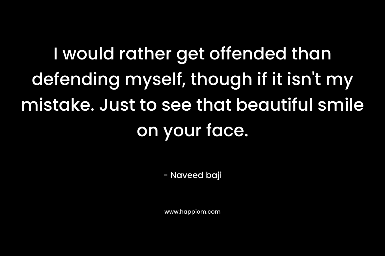 I would rather get offended than defending myself, though if it isn't my mistake. Just to see that beautiful smile on your face.